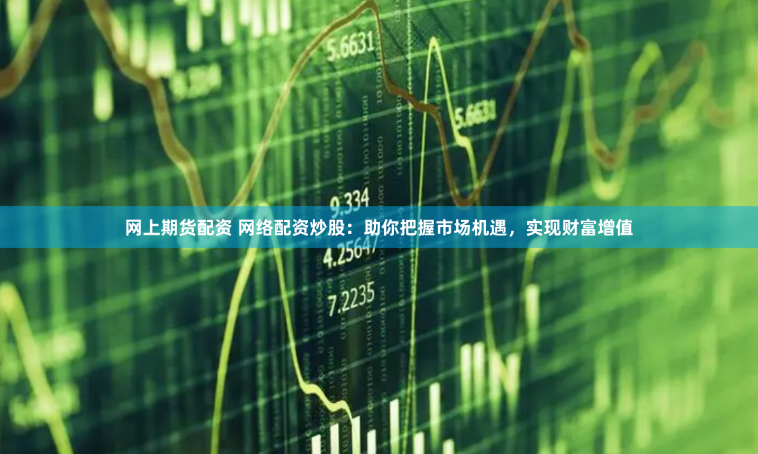 网上期货配资 网络配资炒股：助你把握市场机遇，实现财富增值