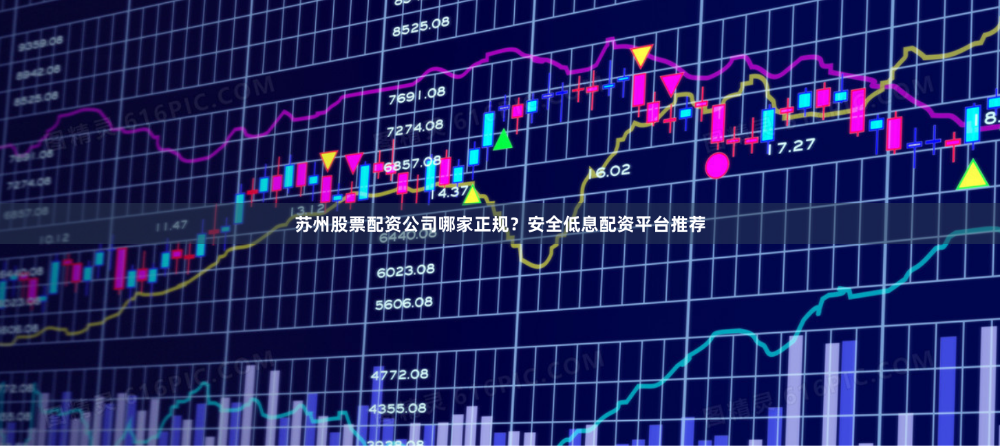 苏州股票配资公司哪家正规？安全低息配资平台推荐