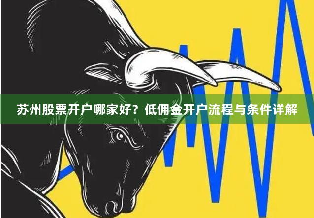 苏州股票开户哪家好？低佣金开户流程与条件详解