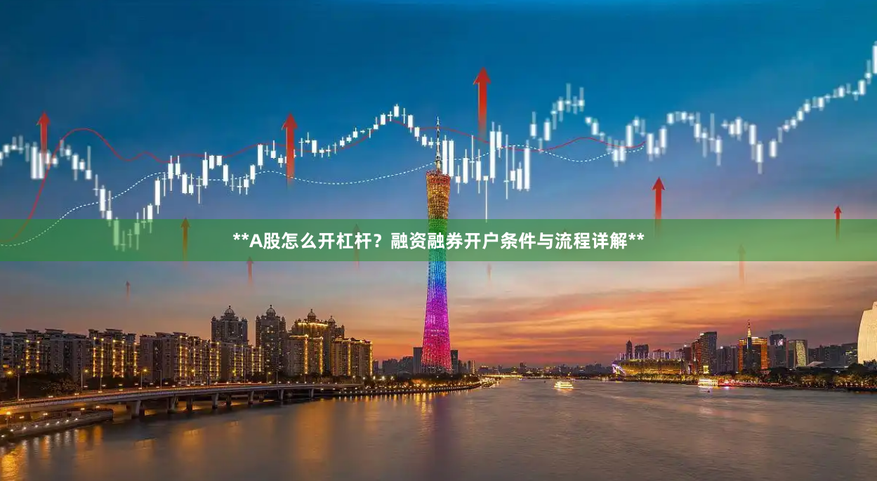 **A股怎么开杠杆？融资融券开户条件与流程详解**
