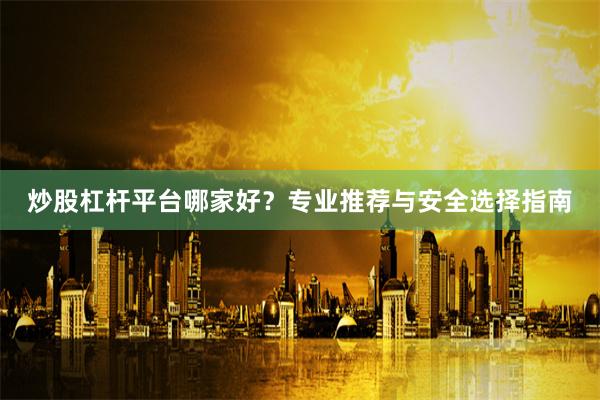 炒股杠杆平台哪家好？专业推荐与安全选择指南
