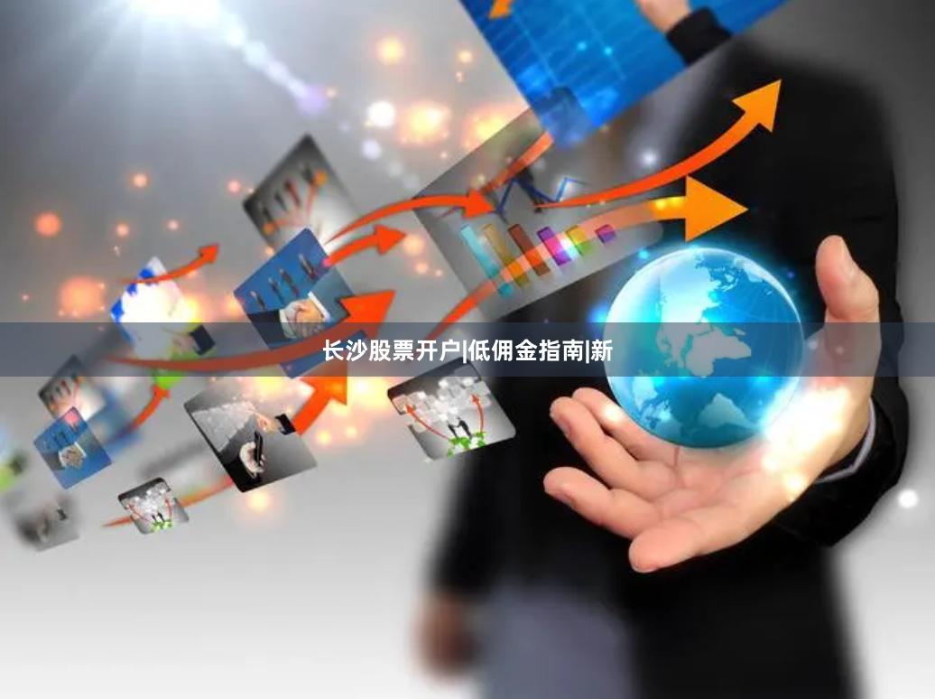 长沙股票开户|低佣金指南|新