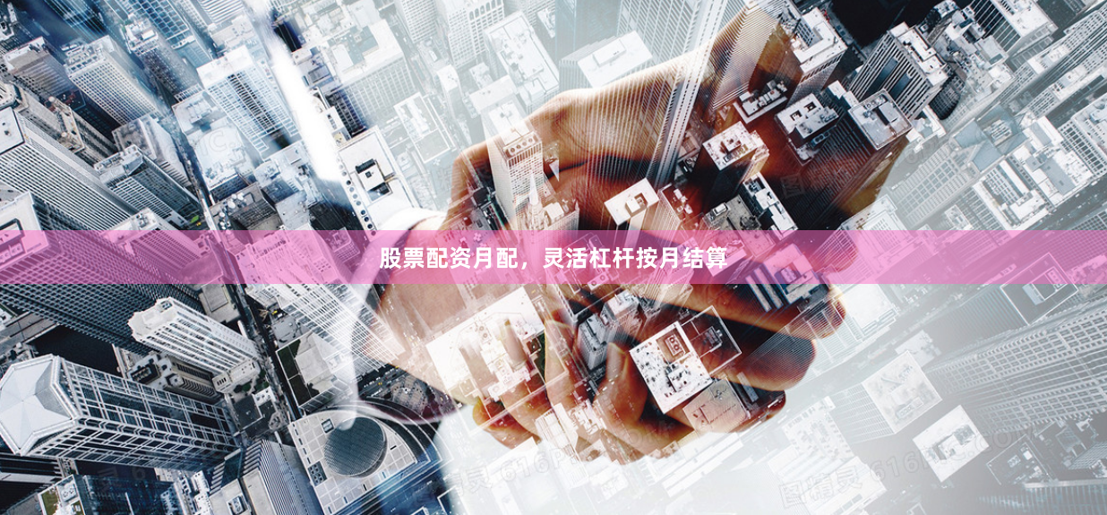 股票配资月配，灵活杠杆按月结算