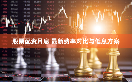 股票配资月息 最新费率对比与低息方案