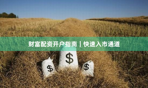 财富配资开户指南｜快速入市通道
