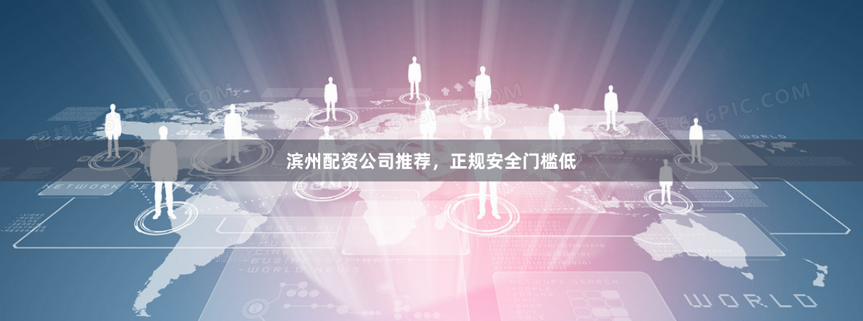 滨州配资公司推荐，正规安全门槛低