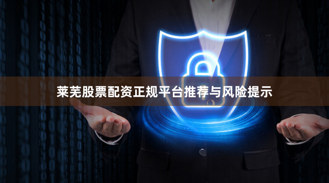 莱芜股票配资正规平台推荐与风险提示