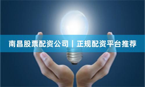南昌股票配资公司｜正规配资平台推荐