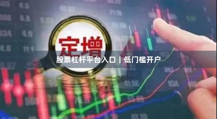 股票杠杆平台入口｜低门槛开户