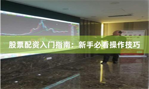 股票配资入门指南：新手必看操作技巧