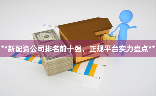 **新配资公司排名前十强，正规平台实力盘点**