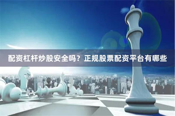 配资杠杆炒股安全吗？正规股票配资平台有哪些