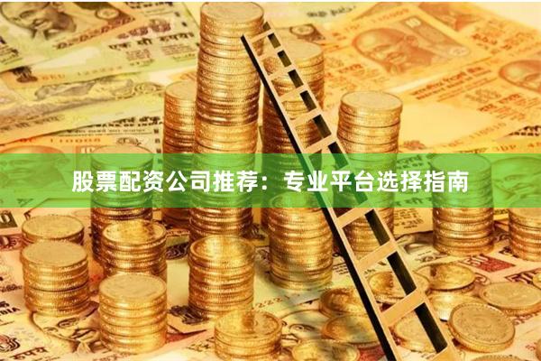 股票配资公司推荐：专业平台选择指南