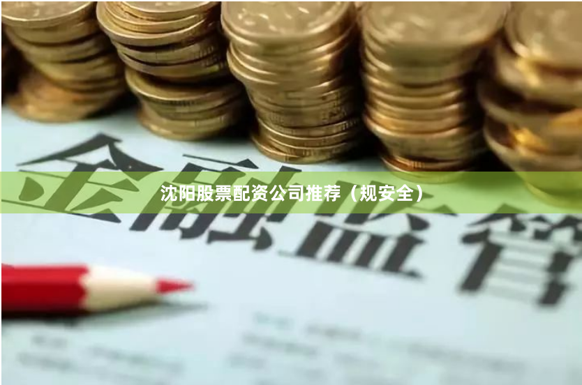 沈阳股票配资公司推荐（规安全）