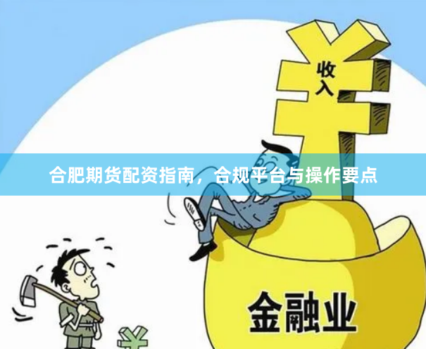 合肥期货配资指南，合规平台与操作要点