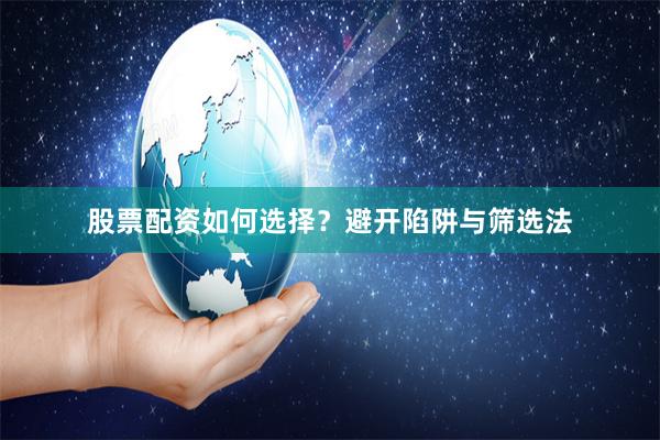 股票配资如何选择？避开陷阱与筛选法
