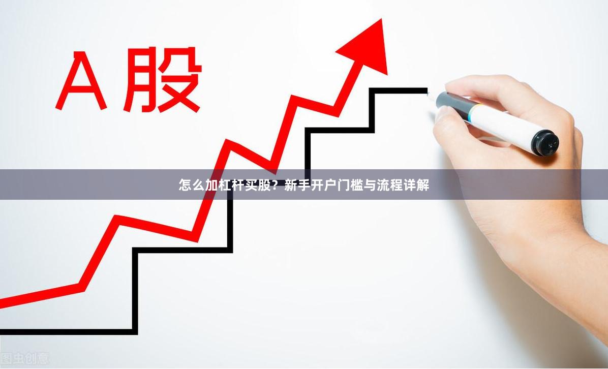 怎么加杠杆买股？新手开户门槛与流程详解