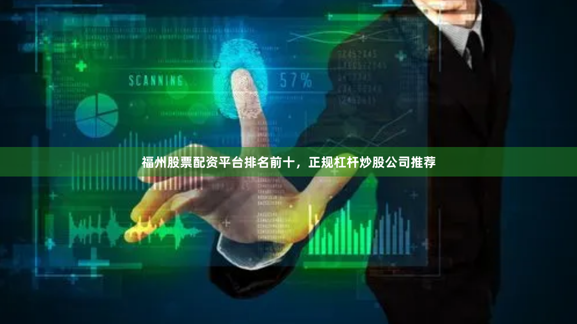 福州股票配资平台排名前十，正规杠杆炒股公司推荐