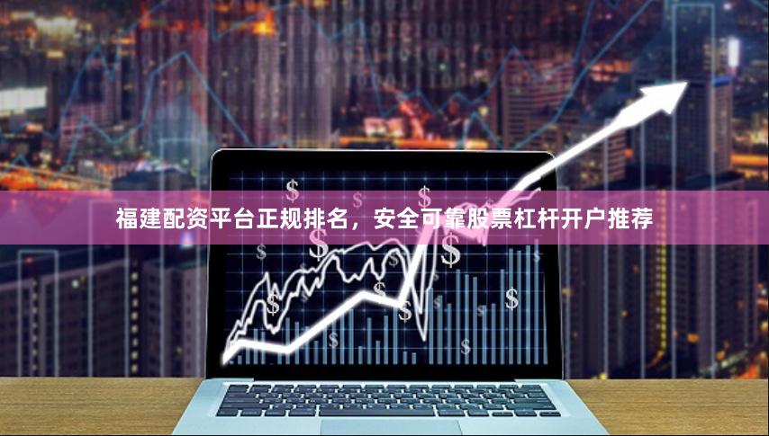福建配资平台正规排名，安全可靠股票杠杆开户推荐