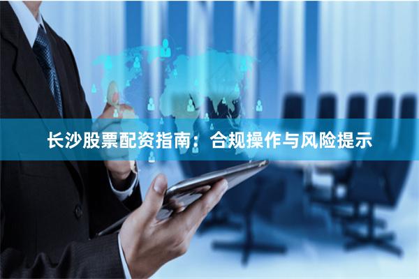 长沙股票配资指南：合规操作与风险提示