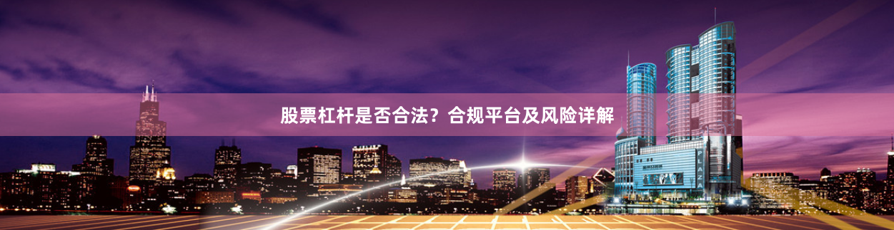 股票杠杆是否合法？合规平台及风险详解