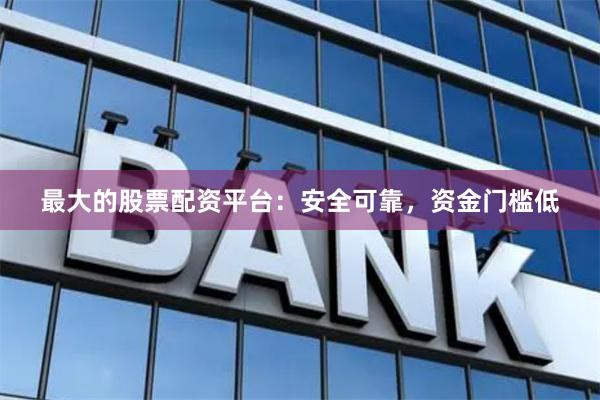 最大的股票配资平台：安全可靠，资金门槛低