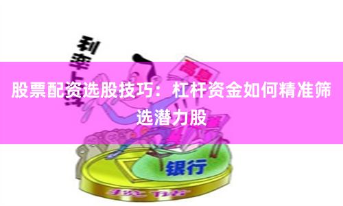 股票配资选股技巧：杠杆资金如何精准筛选潜力股