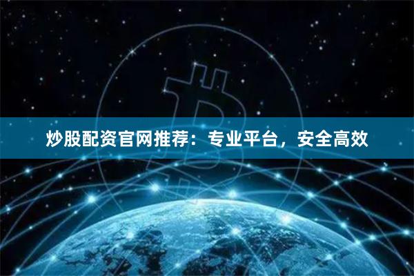 炒股配资官网推荐：专业平台，安全高效