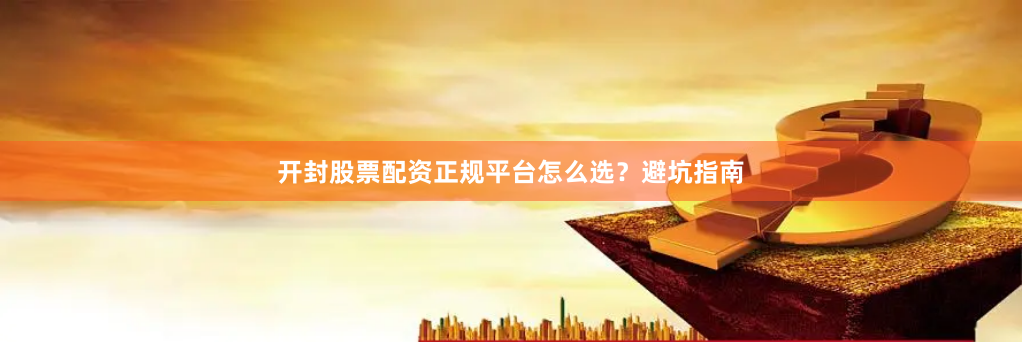 开封股票配资正规平台怎么选？避坑指南