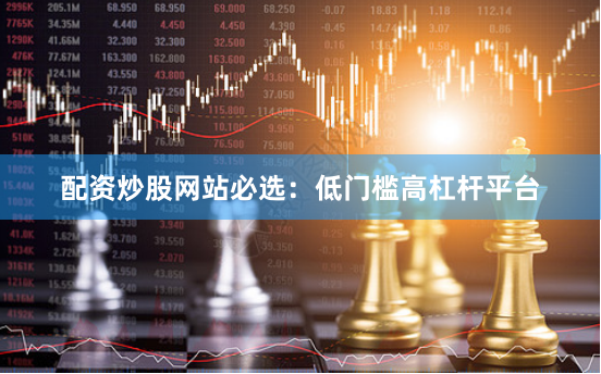 配资炒股网站必选：低门槛高杠杆平台