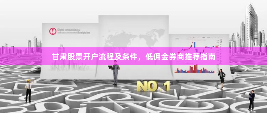 甘肃股票开户流程及条件，低佣金券商推荐指南