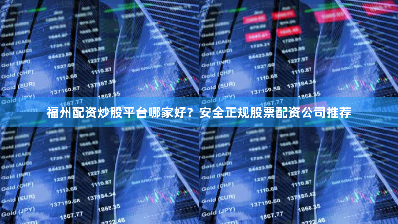 福州配资炒股平台哪家好？安全正规股票配资公司推荐